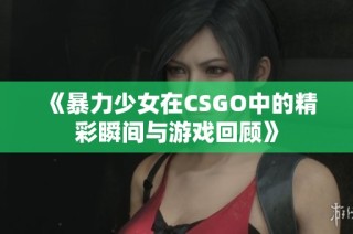 《暴力少女在CSGO中的精彩瞬间与游戏回顾》