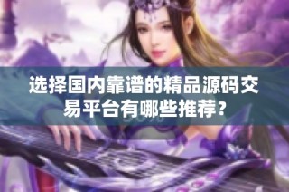 选择国内靠谱的精品源码交易平台有哪些推荐？