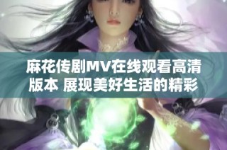 麻花传剧MV在线观看高清版本 展现美好生活的精彩瞬间