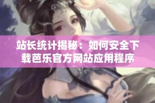 站长统计揭秘：如何安全下载芭乐官方网站应用程序