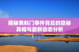 揭秘黑料门事件背后的隐秘真相与最新动态分析