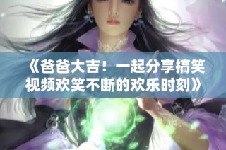 《爸爸大吉！一起分享搞笑视频欢笑不断的欢乐时刻》