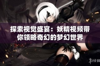 探索视觉盛宴：妖精视频带你领略奇幻的梦幻世界