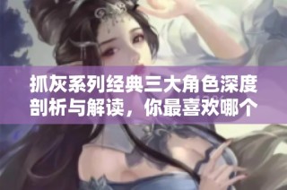 抓灰系列经典三大角色深度剖析与解读，你最喜欢哪个呢