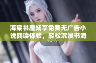 海棠书屋畅享免费无广告小说阅读体验，轻松沉浸书海之中