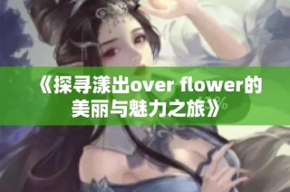 《探寻漾出over flower的美丽与魅力之旅》