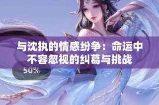 与沈执的情感纷争：命运中不容忽视的纠葛与挑战