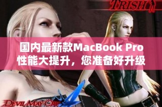 国内最新款MacBook Pro性能大提升，您准备好升级了吗？