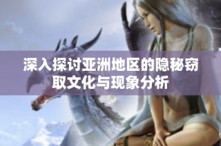 深入探讨亚洲地区的隐秘窃取文化与现象分析