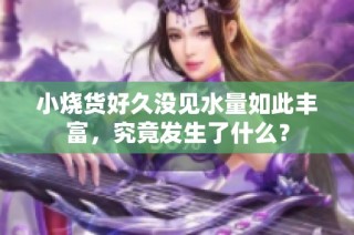 小烧货好久没见水量如此丰富，究竟发生了什么？