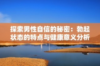 探索男性自信的秘密：勃起状态的特点与健康意义分析
