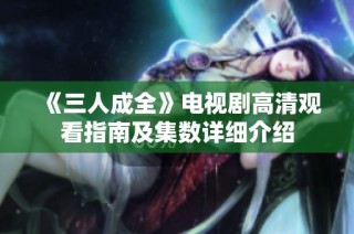 《三人成全》电视剧高清观看指南及集数详细介绍