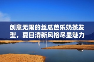 创意无限的丝瓜芭乐奶茶发型，夏日清新风格尽显魅力