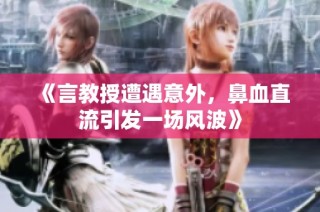 《言教授遭遇意外，鼻血直流引发一场风波》