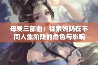 母爱三部曲：探索妈妈在不同人生阶段的角色与影响