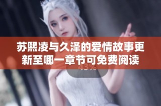 苏熙凌与久泽的爱情故事更新至哪一章节可免费阅读