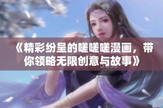 《精彩纷呈的嗟嗟嗟漫画，带你领略无限创意与故事》