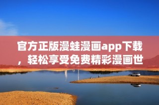 官方正版漫蛙漫画app下载，轻松享受免费精彩漫画世界