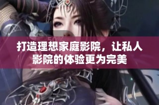 打造理想家庭影院，让私人影院的体验更为完美