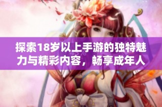 探索18岁以上手游的独特魅力与精彩内容，畅享成年人的游戏世界