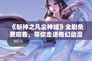 《斩神之凡尘神域》全剧免费观看，带你走进奇幻动漫世界
