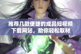 推荐几款便捷的成品短视频下载网站，助你轻松取材