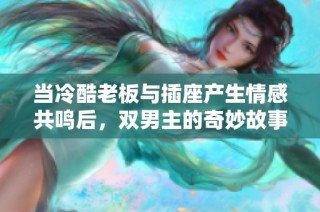 当冷酷老板与插座产生情感共鸣后，双男主的奇妙故事