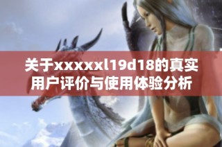 关于xxxxxl19d18的真实用户评价与使用体验分析
