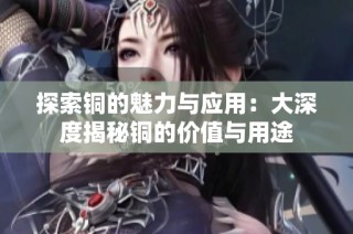 探索铜的魅力与应用：大深度揭秘铜的价值与用途