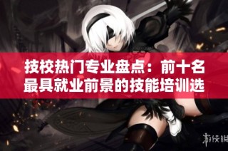 技校热门专业盘点：前十名最具就业前景的技能培训选择