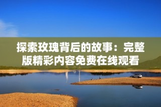 探索玫瑰背后的故事：完整版精彩内容免费在线观看