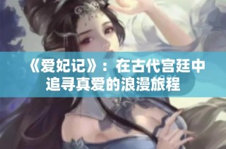 《爱妃记》：在古代宫廷中追寻真爱的浪漫旅程