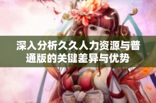 深入分析久久人力资源与普通版的关键差异与优势