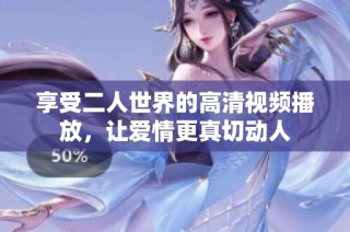 享受二人世界的高清视频播放，让爱情更真切动人