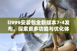 ll999安装包全新版本7·4发布，探索更多功能与优化体验