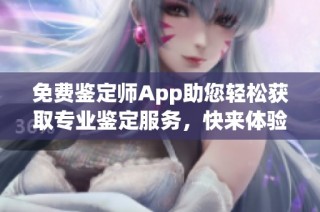 免费鉴定师App助您轻松获取专业鉴定服务，快来体验吧