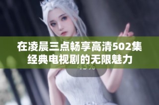 在凌晨三点畅享高清502集经典电视剧的无限魅力