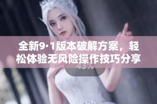 全新9·1版本破解方案，轻松体验无风险操作技巧分享