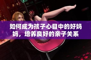 如何成为孩子心目中的好妈妈，培养良好的亲子关系