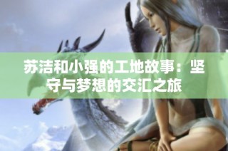 苏洁和小强的工地故事：坚守与梦想的交汇之旅