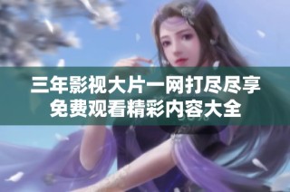三年影视大片一网打尽尽享免费观看精彩内容大全