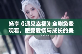 畅享《遇见幸福》全剧免费观看，感受爱情与成长的美好故事