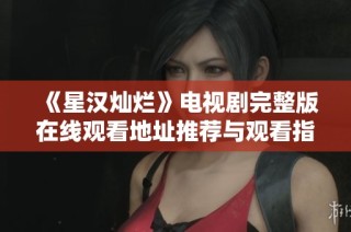 《星汉灿烂》电视剧完整版在线观看地址推荐与观看指南