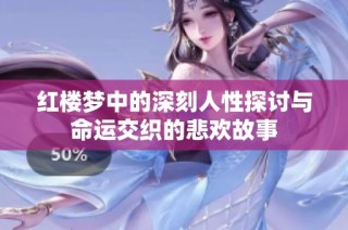 红楼梦中的深刻人性探讨与命运交织的悲欢故事
