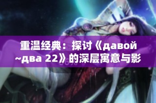 重温经典：探讨《давой~два 22》的深层寓意与影响