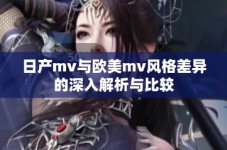 日产mv与欧美mv风格差异的深入解析与比较