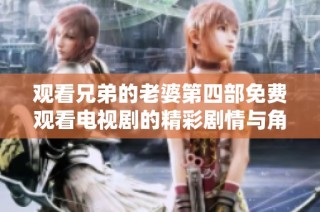观看兄弟的老婆第四部免费观看电视剧的精彩剧情与角色解析