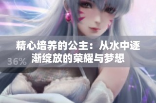 精心培养的公主：从水中逐渐绽放的荣耀与梦想
