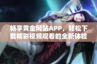 畅享黄金网站APP，轻松下载精彩视频观看的全新体验