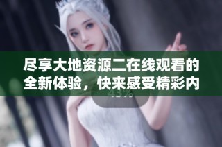 尽享大地资源二在线观看的全新体验，快来感受精彩内容
